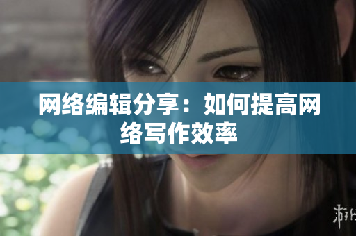 网络编辑分享：如何提高网络写作效率