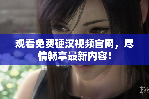 观看免费硬汉视频官网，尽情畅享最新内容！