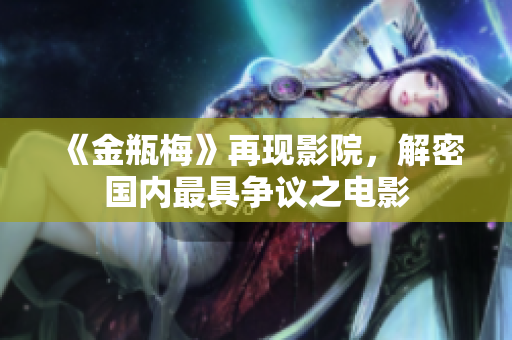 《金瓶梅》再现影院，解密国内最具争议之电影