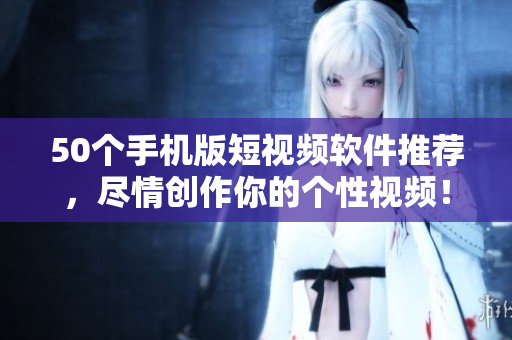 50个手机版短视频软件推荐，尽情创作你的个性视频！
