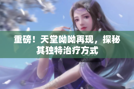 重磅！天堂呦呦再现，探秘其独特治疗方式