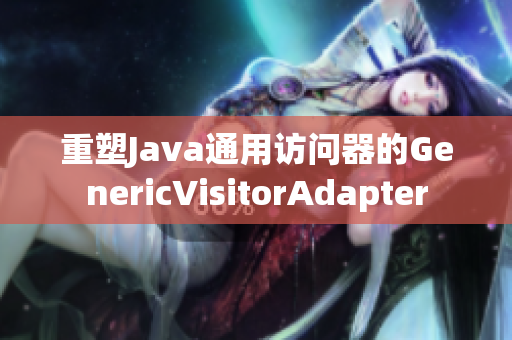 重塑Java通用访问器的GenericVisitorAdapter