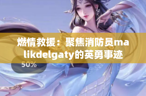 燃情救援：聚焦消防员malikdelgaty的英勇事迹