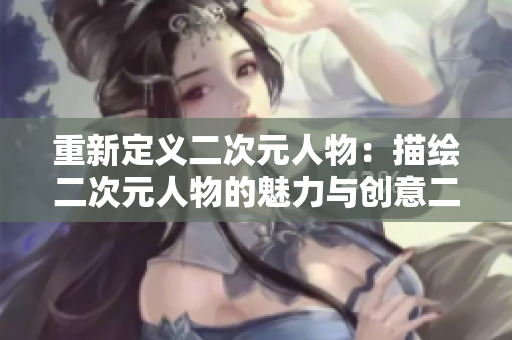 重新定义二次元人物：描绘二次元人物的魅力与创意二次元漫画