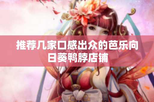 推荐几家口感出众的芭乐向日葵鸭脖店铺