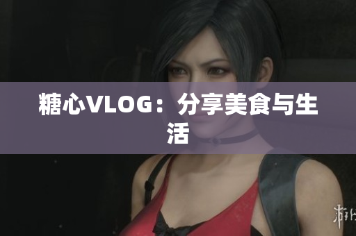 糖心VLOG：分享美食与生活