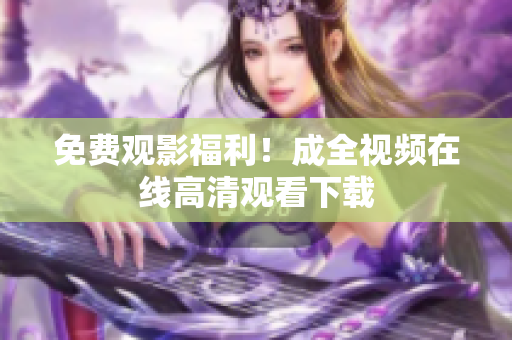 免费观影福利！成全视频在线高清观看下载