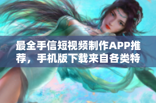 最全手信短视频制作APP推荐，手机版下载来自各类特色平台！