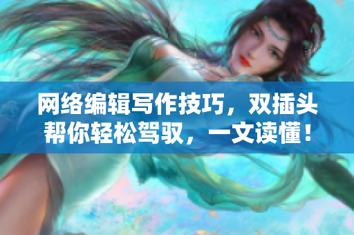 网络编辑写作技巧，双插头帮你轻松驾驭，一文读懂！