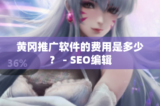 黄冈推广软件的费用是多少？ - SEO编辑