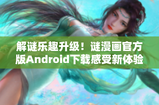 解谜乐趣升级！谜漫画官方版Android下载感受新体验！