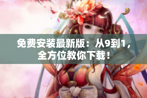 免费安装最新版：从9到1，全方位教你下载！
