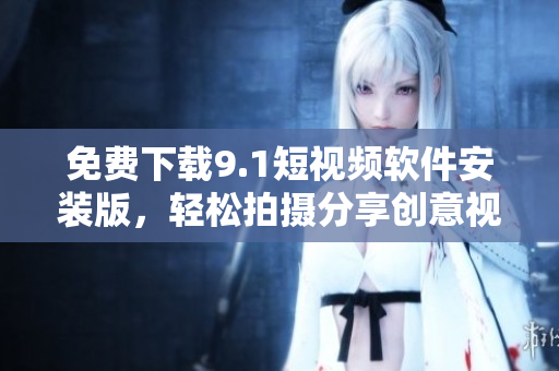免费下载9.1短视频软件安装版，轻松拍摄分享创意视频