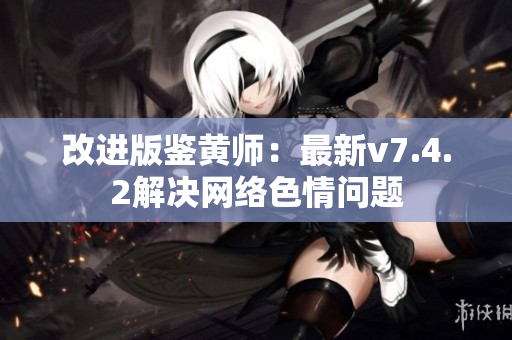 改进版鉴黄师：最新v7.4.2解决网络色情问题