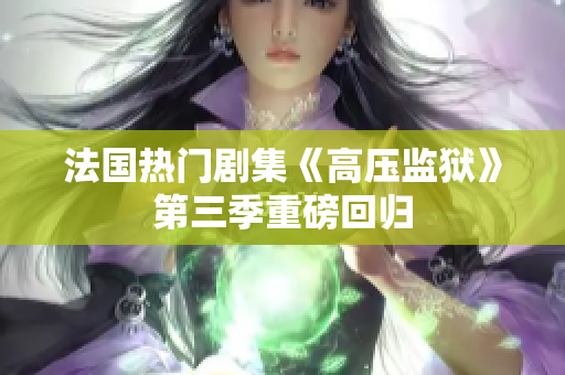 法国热门剧集《高压监狱》第三季重磅回归