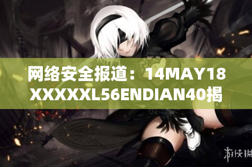 网络安全报道：14MAY18XXXXXL56ENDIAN40揭示重要细节
