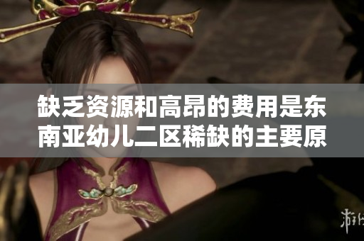 缺乏资源和高昂的费用是东南亚幼儿二区稀缺的主要原因