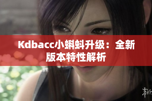 Kdbacc小蝌蚪升级：全新版本特性解析