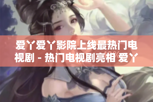 爱丫爱丫影院上线最热门电视剧 - 热门电视剧亮相 爱丫爱丫影院