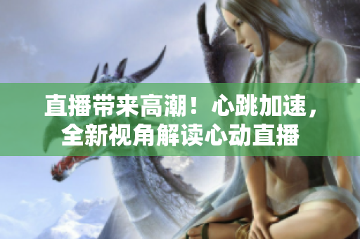 直播带来高潮！心跳加速，全新视角解读心动直播