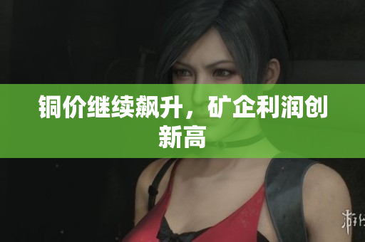 铜价继续飙升，矿企利润创新高