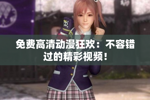 免费高清动漫狂欢：不容错过的精彩视频！