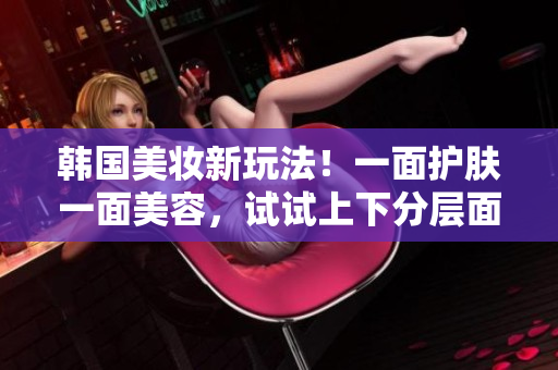 韩国美妆新玩法！一面护肤一面美容，试试上下分层面膜