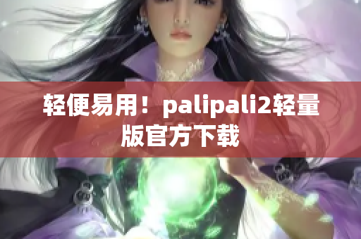 轻便易用！palipali2轻量版官方下载