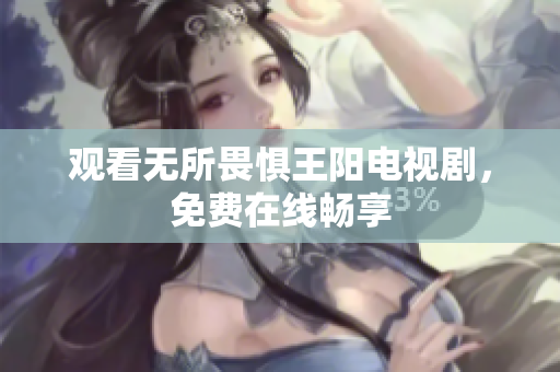 观看无所畏惧王阳电视剧，免费在线畅享