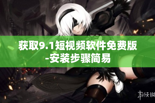 获取9.1短视频软件免费版-安装步骤简易