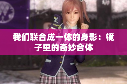 我们联合成一体的身影：镜子里的奇妙合体