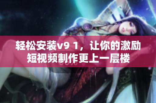 轻松安装v9 1，让你的激励短视频制作更上一层楼