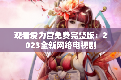 观看爱为营免费完整版：2023全新网络电视剧