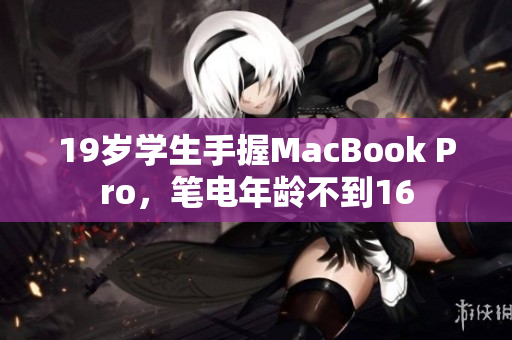 19岁学生手握MacBook Pro，笔电年龄不到16