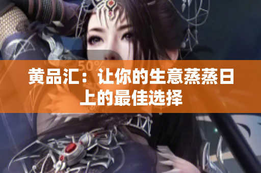 黄品汇：让你的生意蒸蒸日上的最佳选择
