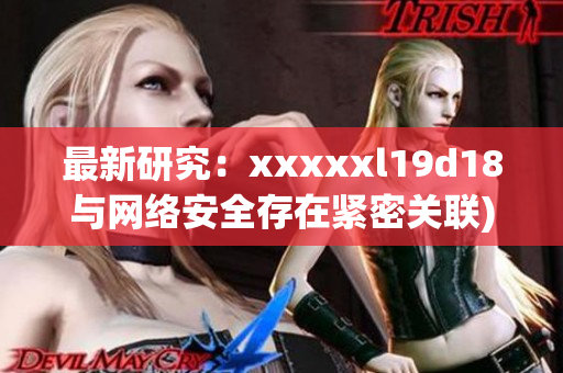 最新研究：xxxxxl19d18与网络安全存在紧密关联)