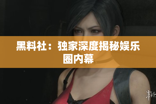 黑料社：独家深度揭秘娱乐圈内幕