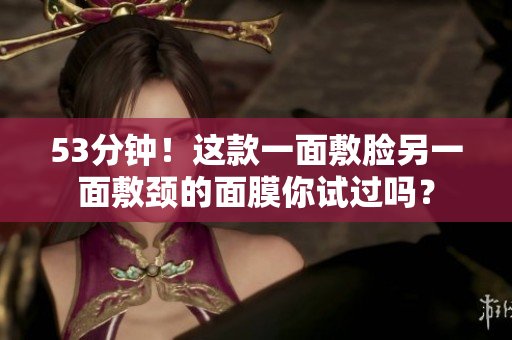 53分钟！这款一面敷脸另一面敷颈的面膜你试过吗？