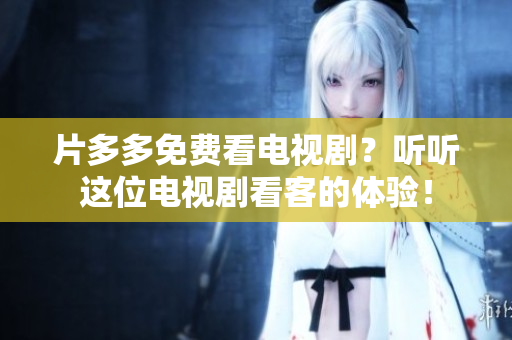 片多多免费看电视剧？听听这位电视剧看客的体验！