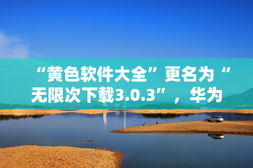 “黄色软件大全”更名为“无限次下载3.0.3”，华为和苹果用户均可使用