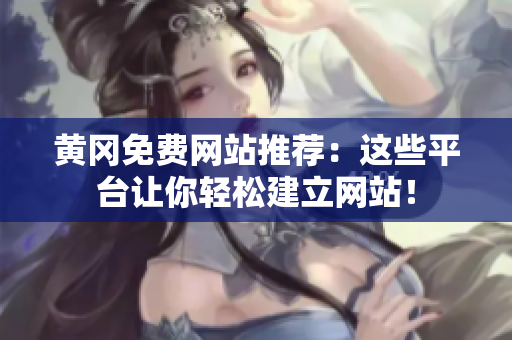 黄冈免费网站推荐：这些平台让你轻松建立网站！