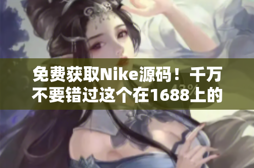免费获取Nike源码！千万不要错过这个在1688上的机会