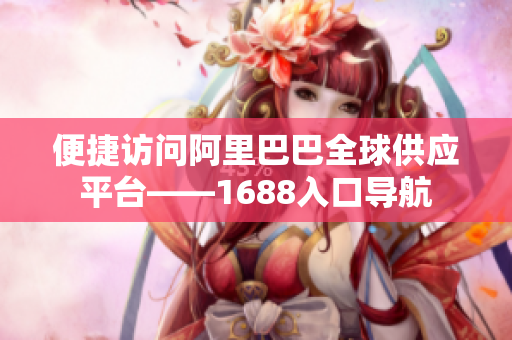 便捷访问阿里巴巴全球供应平台——1688入口导航