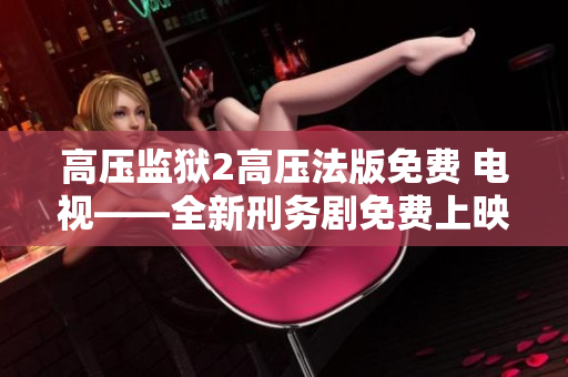 高压监狱2高压法版免费 电视——全新刑务剧免费上映