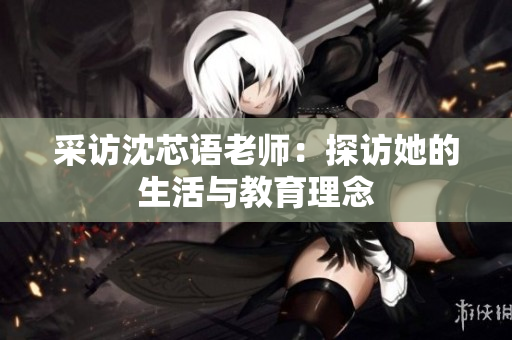 采访沈芯语老师：探访她的生活与教育理念