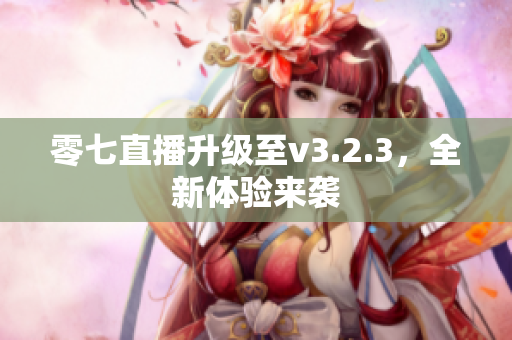 零七直播升级至v3.2.3，全新体验来袭
