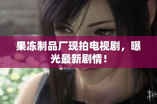 果冻制品厂现拍电视剧，曝光最新剧情！