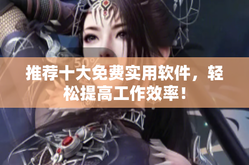 推荐十大免费实用软件，轻松提高工作效率！