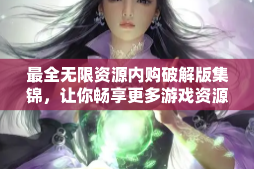 最全无限资源内购破解版集锦，让你畅享更多游戏资源