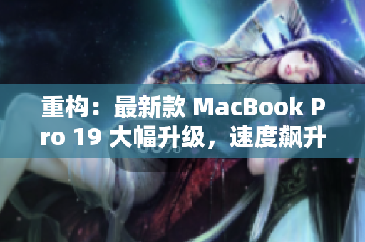 重构：最新款 MacBook Pro 19 大幅升级，速度飙升